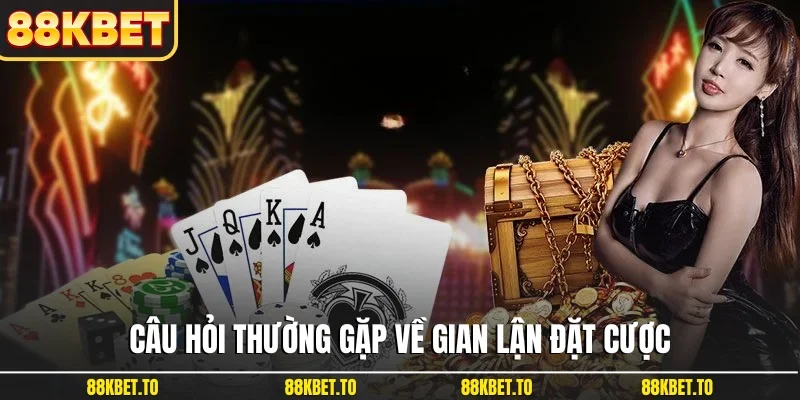 Câu hỏi thường gặp về gian lận đặt cược