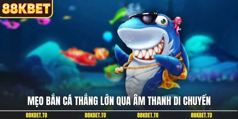 Mẹo bắn cá thắng lớn qua âm thanh di chuyển