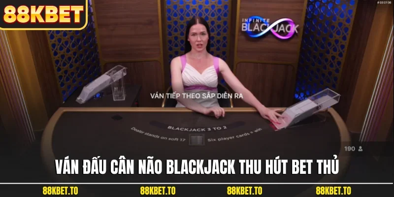 Ván đấu cân não Blackjack thu hút bet thủ